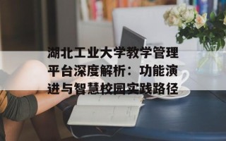 湖北工业大学教学管理平台深度解析：功能演进与智慧校园实践路径