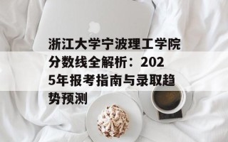 浙江大学宁波理工学院分数线全解析：2025年报考指南与录取趋势预测