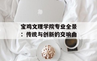 宝鸡文理学院专业全景：传统与创新的交响曲