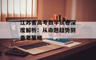 江苏省高考数学试卷深度解析：从命题趋势到备考策略