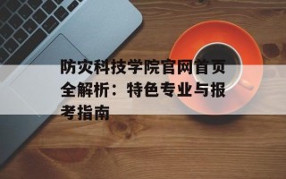 防灾科技学院官网首页全解析：特色专业与报考指南