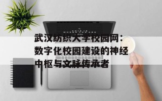 武汉纺织大学校园网：数字化校园建设的神经中枢与文脉传承者