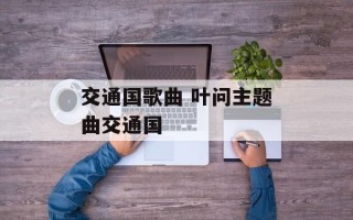 交通国歌曲 叶问主题曲交通国