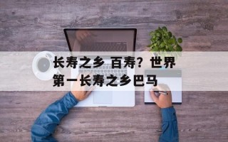 长寿之乡 百寿？世界第一长寿之乡巴马
