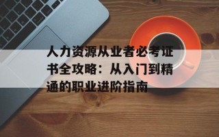 人力资源从业者必考证书全攻略：从入门到精通的职业进阶指南