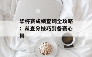 华杯赛成绩查询全攻略：从查分技巧到备赛心得