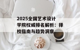 2025全国艺术设计学院权威排名解析：择校指南与趋势洞察