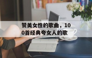 赞美女性的歌曲，100首经典夸女人的歌