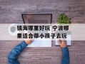 镇海哪里好玩 宁波哪里适合带小孩子去玩
