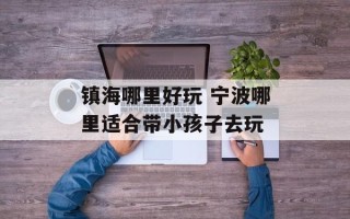 镇海哪里好玩 宁波哪里适合带小孩子去玩