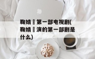 鞠婧祎第一部电视剧(鞠婧祎演的第一部剧是什么)