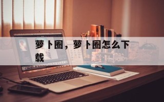 萝卜圈，萝卜圈怎么下载