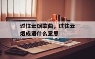 过往云烟歌曲，过往云烟成语什么意思