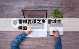 雪域青稞之乡 雪域青稞酒