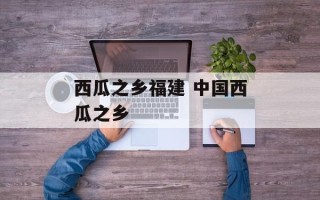 西瓜之乡福建 中国西瓜之乡