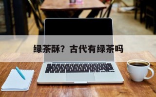 绿茶酥？古代有绿茶吗