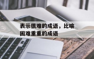 表示很难的成语，比喻困难重重的成语
