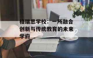 格瑞思学校：一所融合创新与传统教育的未来学府