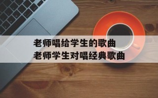 老师唱给学生的歌曲 老师学生对唱经典歌曲