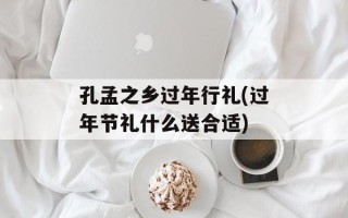 孔孟之乡过年行礼(过年节礼什么送合适)
