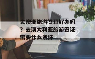 去澳洲旅游签证好办吗？去澳大利亚旅游签证需要什么条件