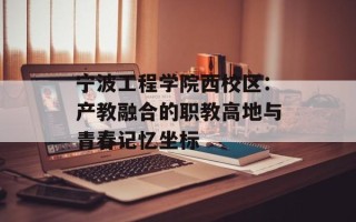 宁波工程学院西校区：产教融合的职教高地与青春记忆坐标