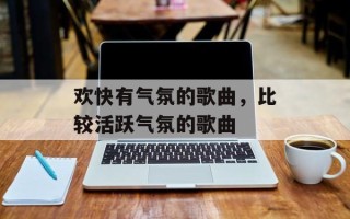 欢快有气氛的歌曲，比较活跃气氛的歌曲