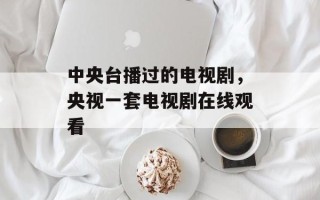 中央台播过的电视剧，央视一套电视剧在线观看