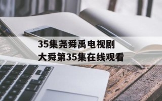 35集尧舜禹电视剧 大舜第35集在线观看
