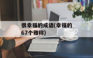 很幸福的成语(幸福的67个雅称)