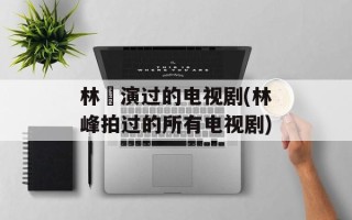 林峯演过的电视剧(林峰拍过的所有电视剧)