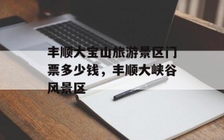 丰顺大宝山旅游景区门票多少钱，丰顺大峡谷风景区