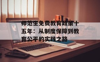 师范生免费教育政策十五年：从制度保障到教育公平的实践之路