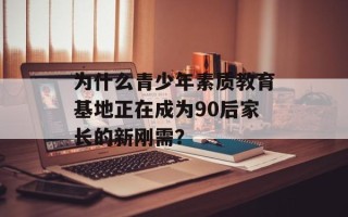 为什么青少年素质教育基地正在成为90后家长的新刚需？