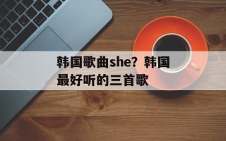 韩国歌曲she？韩国最好听的三首歌