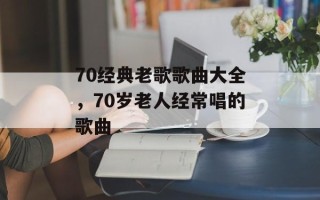 70经典老歌歌曲大全，70岁老人经常唱的歌曲