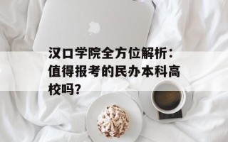 汉口学院全方位解析：值得报考的民办本科高校吗？