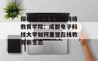 探秘国家级示范性网络教育学院：成都电子科技大学如何重塑在线教育新生态