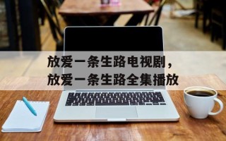 放爱一条生路电视剧，放爱一条生路全集播放