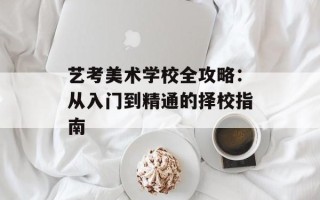 艺考美术学校全攻略：从入门到精通的择校指南