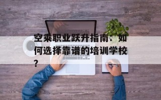 空乘职业跃升指南：如何选择靠谱的培训学校？
