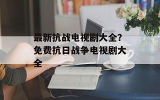 最新抗战电视剧大全？免费抗日战争电视剧大全