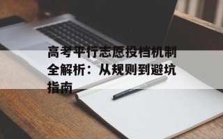 高考平行志愿投档机制全解析：从规则到避坑指南