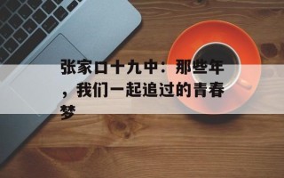 张家口十九中：那些年，我们一起追过的青春梦