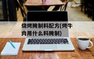 烧烤腌制料配方(烤牛肉用什么料腌制)