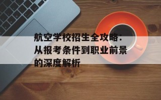 航空学校招生全攻略：从报考条件到职业前景的深度解析
