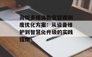 高校多媒体教室管理制度优化方案：从设备维护到智慧化升级的实践指南