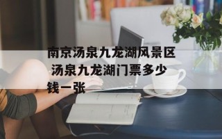 南京汤泉九龙湖风景区 汤泉九龙湖门票多少钱一张