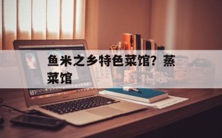 鱼米之乡特色菜馆？蒸菜馆