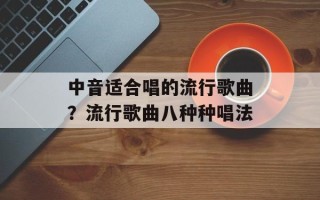 中音适合唱的流行歌曲？流行歌曲八种种唱法